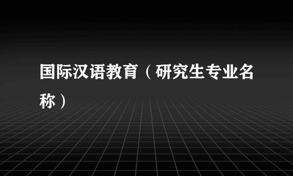 国际汉语教育（研究生专业名称）
