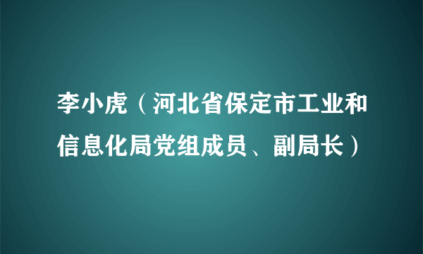 李小虎（河北省保定市工业和信息化局党组成员、副局长）