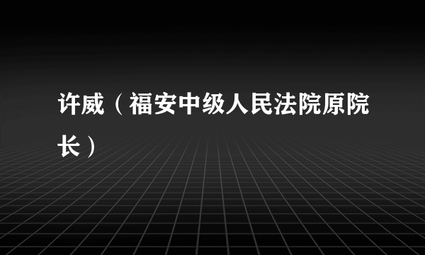 许威（福安中级人民法院原院长）