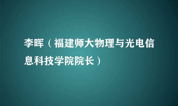 李晖（福建师大物理与光电信息科技学院院长）