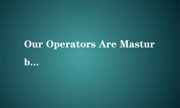 Our Operators Are Masturbating