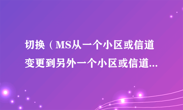 切换（MS从一个小区或信道变更到另外一个小区或信道时能继续进行）