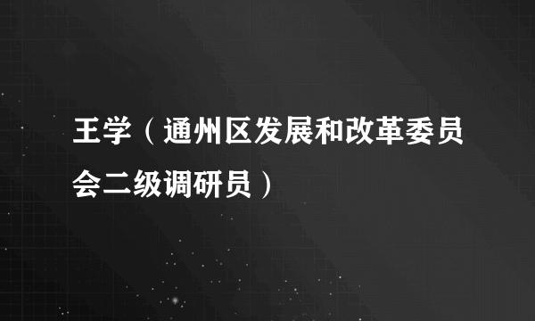 王学（通州区发展和改革委员会二级调研员）