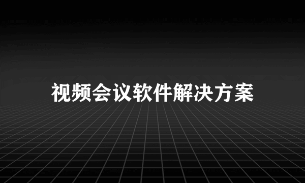 视频会议软件解决方案