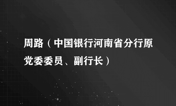 周路(中国银行河南省分行原党委委员、副行长)