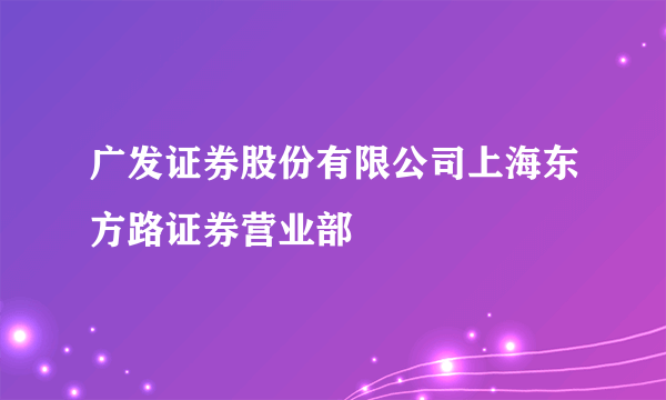 广发证券股份有限公司上海东方路证券营业部