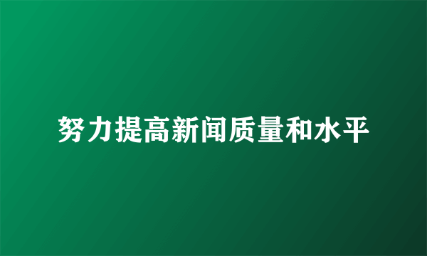 努力提高新闻质量和水平
