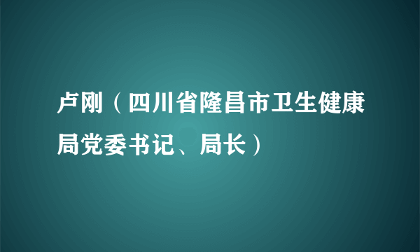 卢刚（四川省隆昌市卫生健康局党委书记、局长）