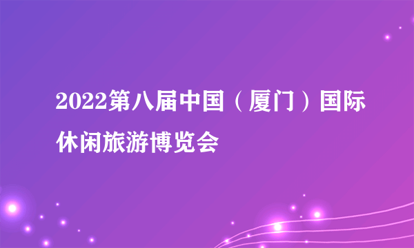2022第八届中国（厦门）国际休闲旅游博览会