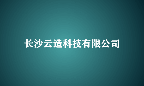 长沙云造科技有限公司