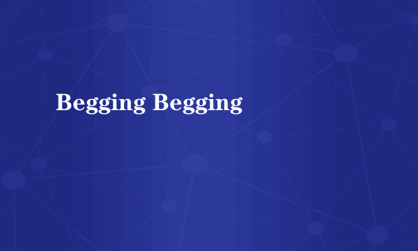 Begging Begging