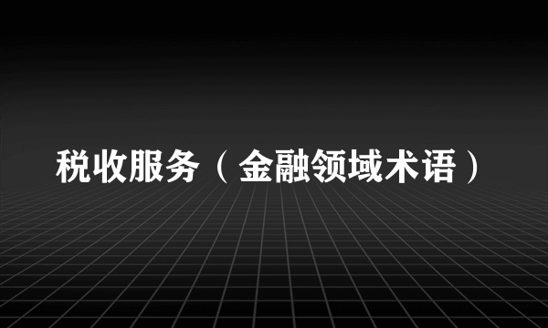 税收服务（金融领域术语）