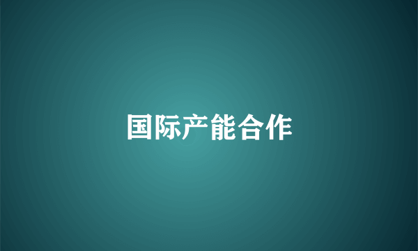 国际产能合作