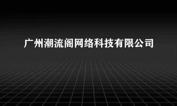 广州潮流阁网络科技有限公司