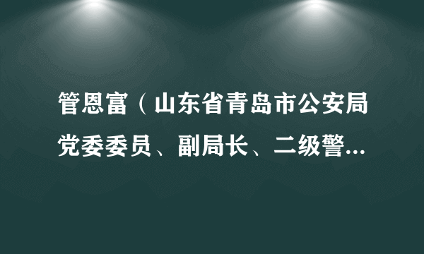 管恩富（山东省青岛市公安局党委委员、副局长、二级警务专员）