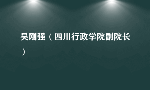吴刚强（四川行政学院副院长）