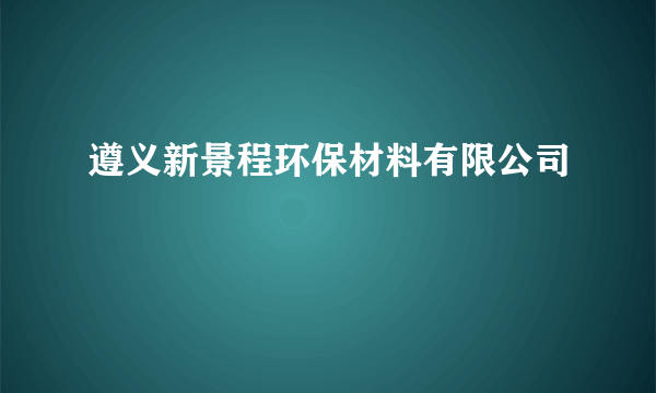 遵义新景程环保材料有限公司