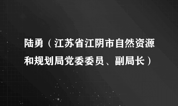 陆勇（江苏省江阴市自然资源和规划局党委委员、副局长）