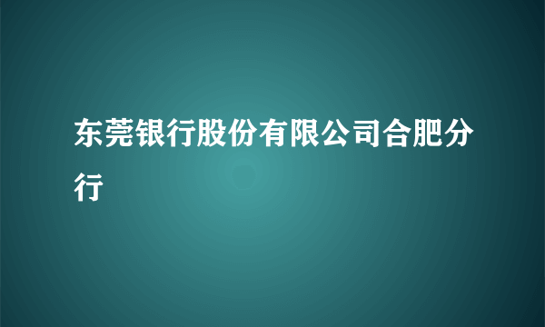 东莞银行股份有限公司合肥分行