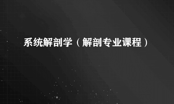 系统解剖学（解剖专业课程）