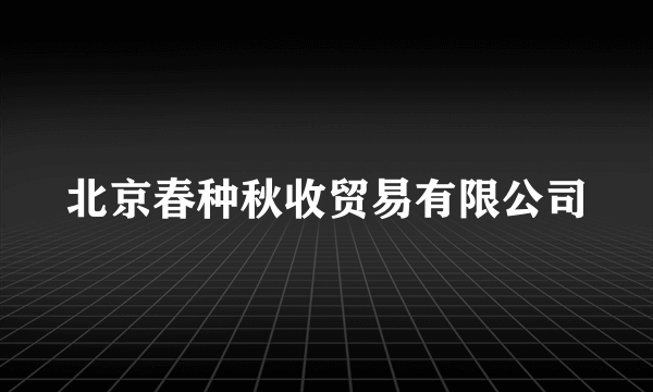 北京春种秋收贸易有限公司