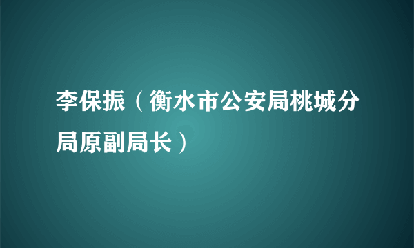 李保振（衡水市公安局桃城分局原副局长）