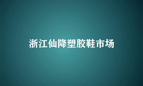 浙江仙降塑胶鞋市场