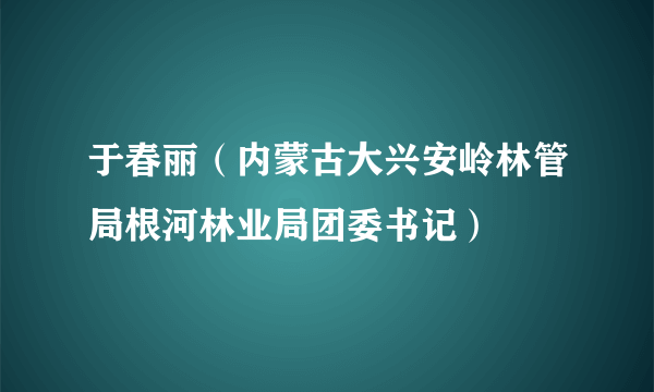 于春丽（内蒙古大兴安岭林管局根河林业局团委书记）