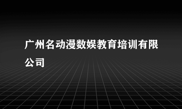 广州名动漫数娱教育培训有限公司