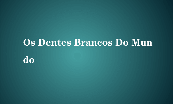 Os Dentes Brancos Do Mundo