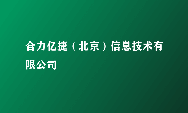 合力亿捷（北京）信息技术有限公司