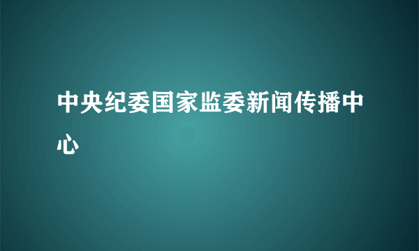 中央纪委国家监委新闻传播中心