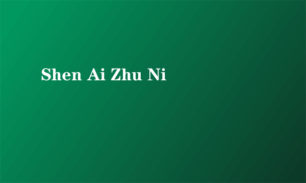 Shen Ai Zhu Ni