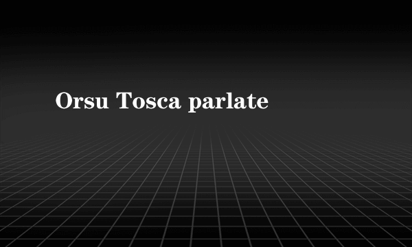 Orsu Tosca parlate