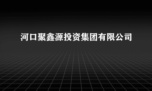 河口聚鑫源投资集团有限公司