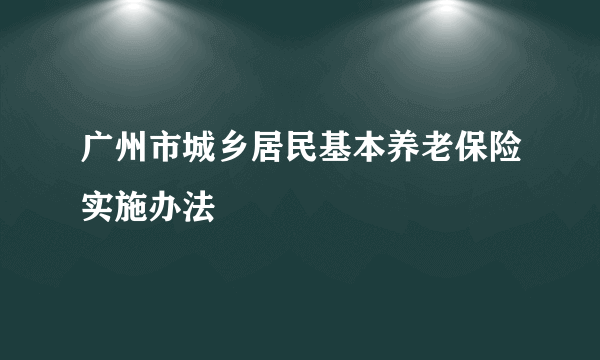 广州市城乡居民基本养老保险实施办法