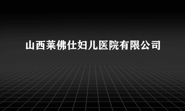 山西莱佛仕妇儿医院有限公司