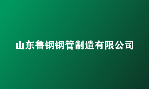 山东鲁钢钢管制造有限公司