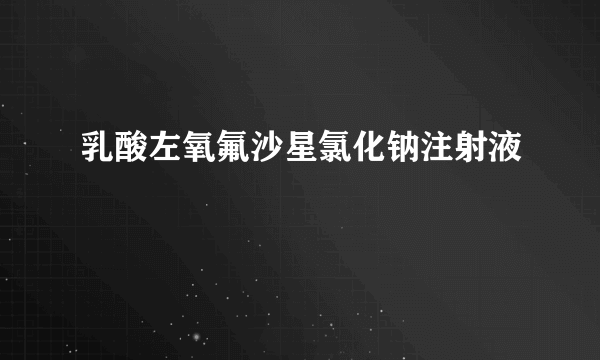 乳酸左氧氟沙星氯化钠注射液