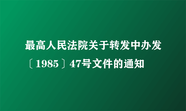 最高人民法院关于转发中办发〔1985〕47号文件的通知