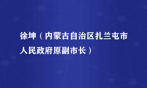徐坤（内蒙古自治区扎兰屯市人民政府原副市长）
