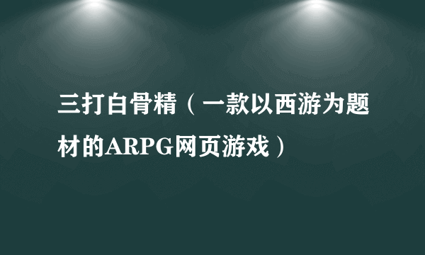 三打白骨精（一款以西游为题材的ARPG网页游戏）