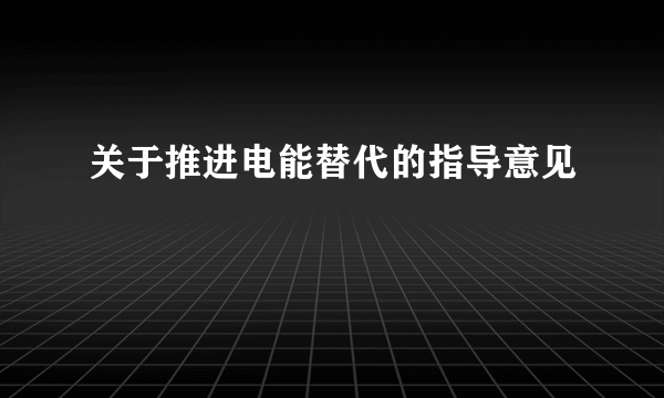 关于推进电能替代的指导意见
