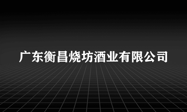 广东衡昌烧坊酒业有限公司