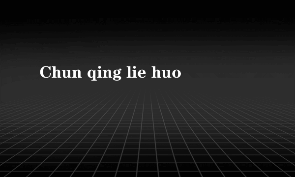 Chun qing lie huo