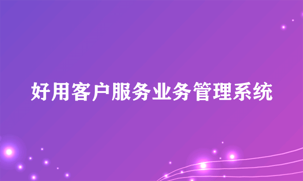 好用客户服务业务管理系统