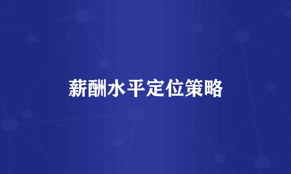 薪酬水平定位策略