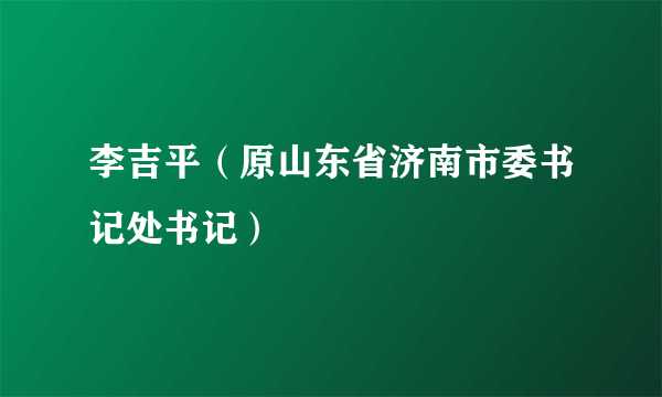 李吉平（原山东省济南市委书记处书记）