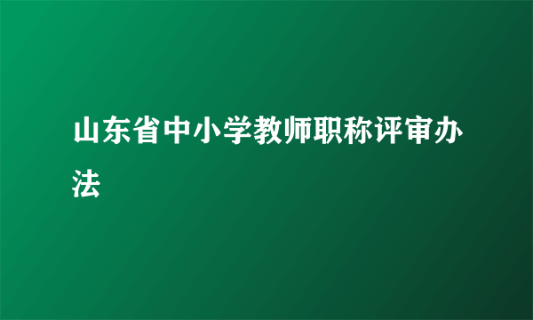 山东省中小学教师职称评审办法