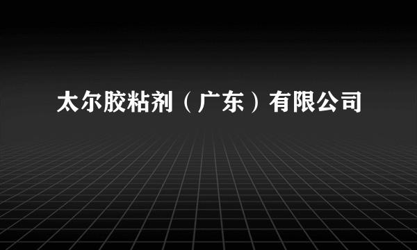 太尔胶粘剂（广东）有限公司